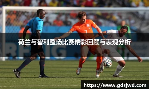 荷兰与智利整场比赛精彩回顾与表现分析