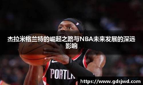 杰拉米格兰特的崛起之路与NBA未来发展的深远影响
