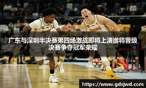 广东与深圳半决赛第四场激战即将上演谁将晋级决赛争夺冠军荣耀